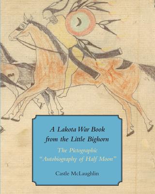 cover of A Lakota War Book from the Little Big Horn: The Pictographic "Autobiography of Half Moon"